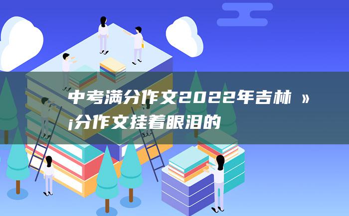 中考满分作文2022年吉林满分作文 挂着眼泪的笑涡 三十五