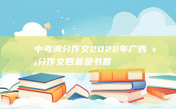 中考满分作文2022年广西满分作文 四 最是书香能致远