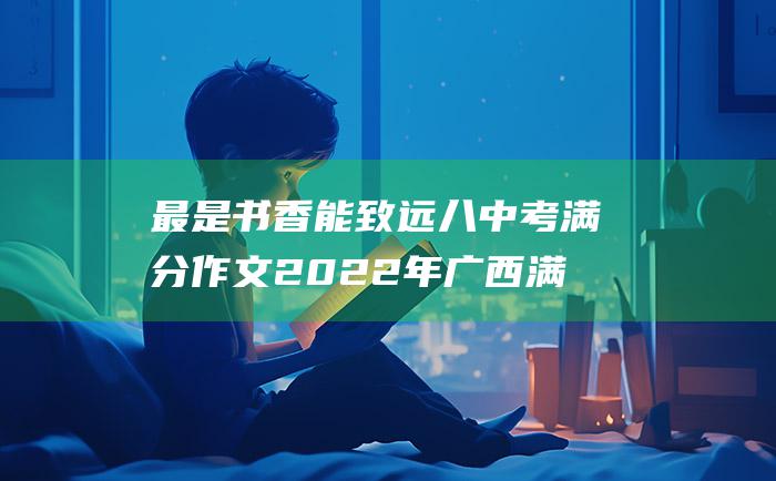 最是书香能致远 八 中考满分作文2022年广西满分作文