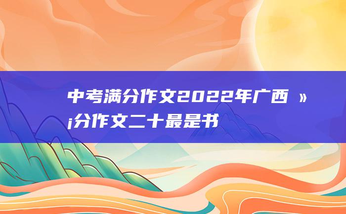 中考满分作文2022年广西满分作文 二十 最是书香能致远