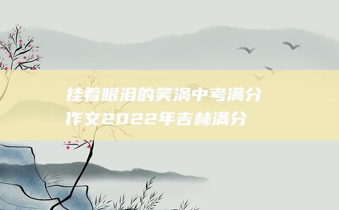 挂着眼泪的笑涡 中考满分作文2022年吉林满分作文 六