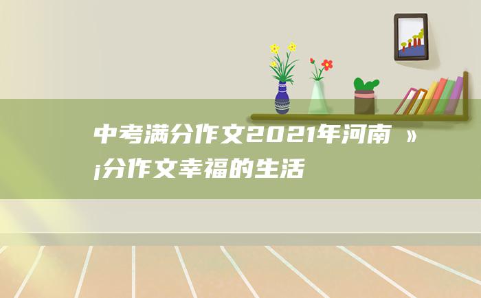 中考满分作文2021年河南满分作文 幸福的生活五