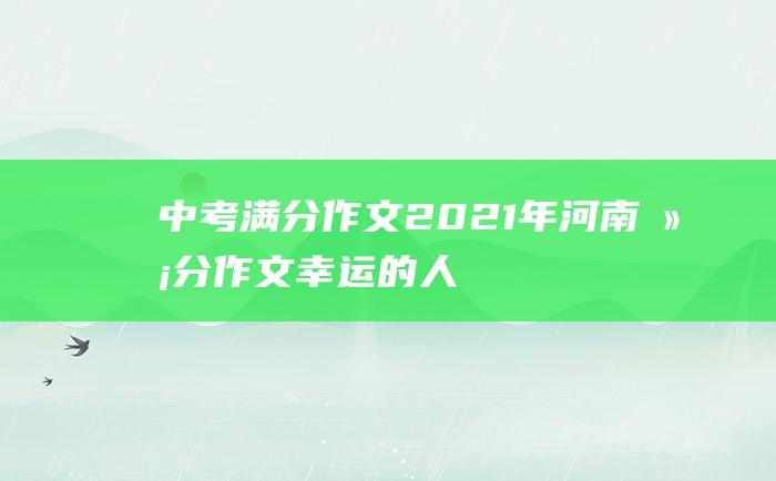 中考满分作文2021年河南满分作文 幸运的人