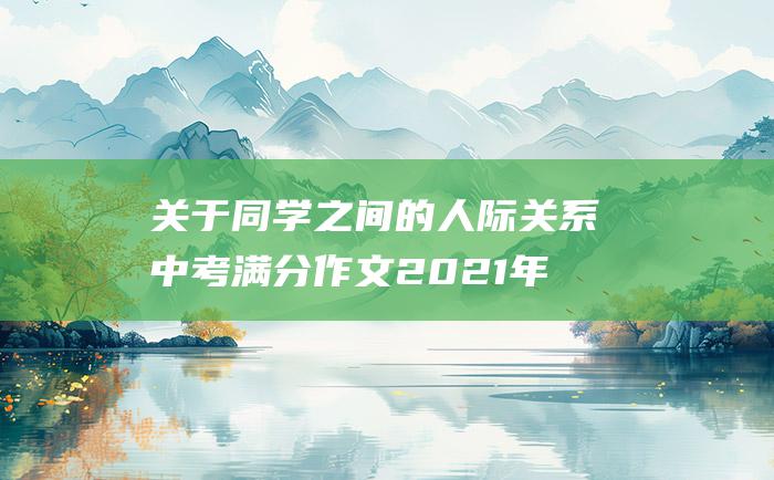 关于同学之间的人际关系 中考满分作文2021年北京满分作文