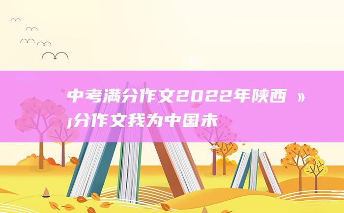 中考满分作文2022年陕西满分作文 我为中国未来而读书