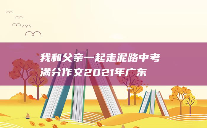 我和父亲一起走泥路 中考满分作文2021年广东满分作文