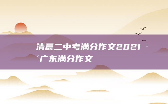 清晨二 中考满分作文2021年广东满分作文