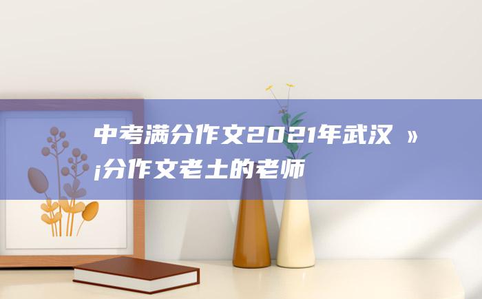 中考满分作文2021年武汉满分作文 老土的老师