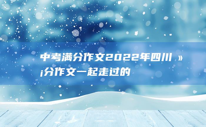 中考满分作文2022年四川满分作文 一起走过的时光