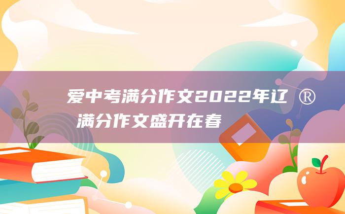 爱中考满分作文2022年辽宁满分作文盛开在春