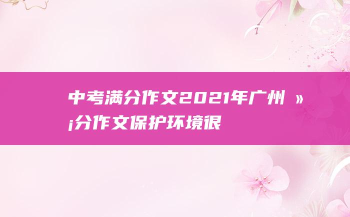 中考满分作文2021年广州满分作文 保护环境很重要