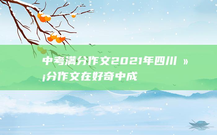 中考满分作文2021年四川满分作文 在好奇中成长