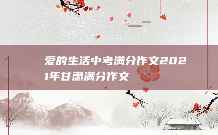 爱的生活 中考满分作文2021年甘肃满分作文