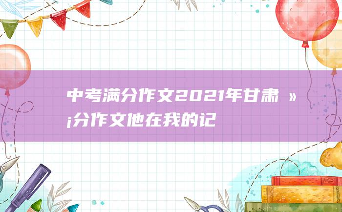 中考满分作文2021年甘肃满分作文 他在我的记忆深处