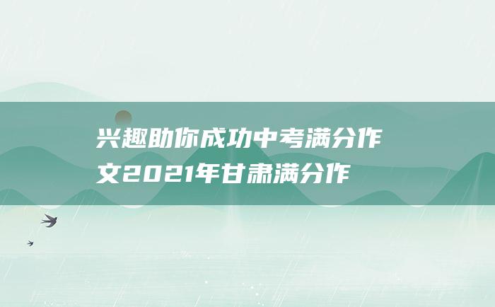 兴趣助你成功 中考满分作文2021年甘肃满分作文