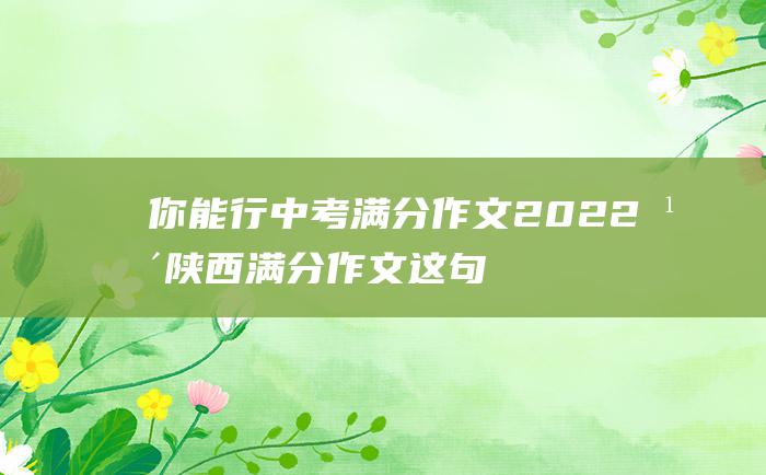 你能行 中考满分作文2022年陕西满分作文 这句话挺管用