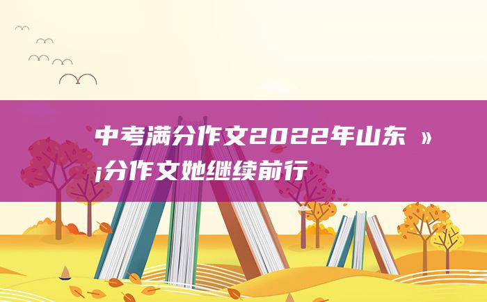 中考满分作文2022年山东满分作文 她继续前行