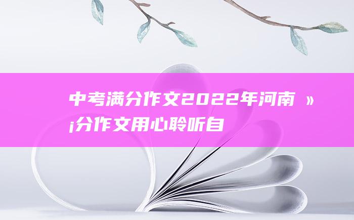 中考满分作文2022年河南满分作文用心聆听自