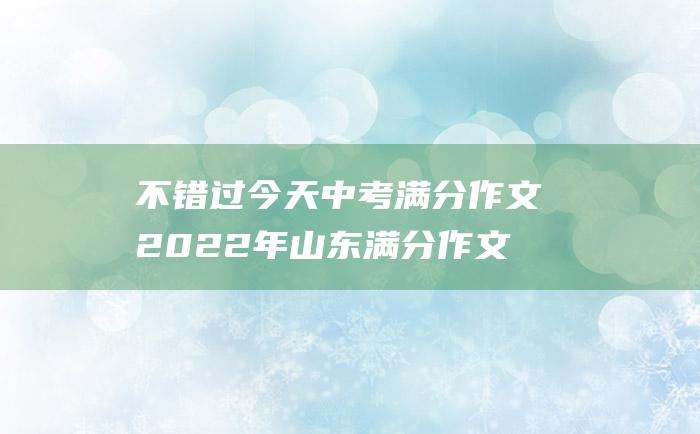 不错过今天中考满分作文2022年山东满分作文