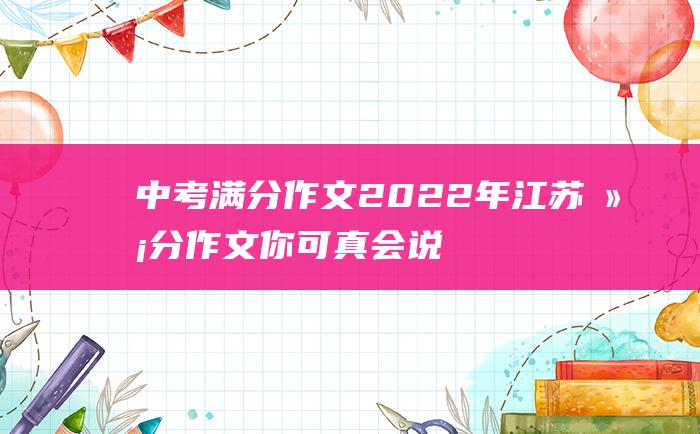 中考满分作文2022年江苏满分作文你可真会说