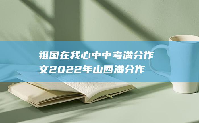 祖国在我心中 中考满分作文2022年山西满分作文