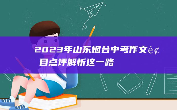 2023年山东烟台中考作文题目点评解析 这一路 风光真好