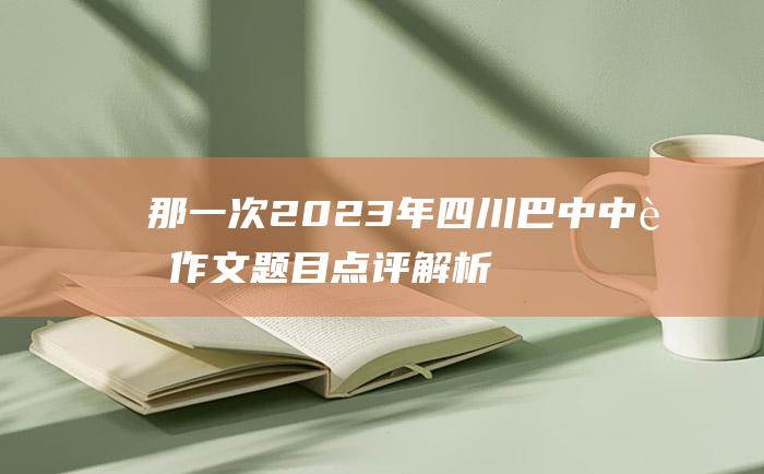 那一次 2023年四川巴中中考作文题目点评解析 我 责任