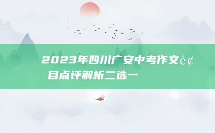 2023年四川广安中考作文题目点评解析 二选一