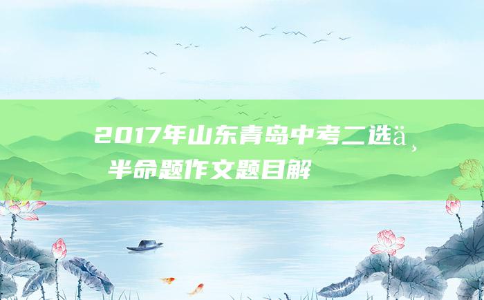 2017年山东青岛中考二选一半命题作文题目解析