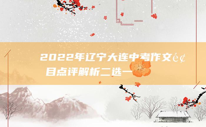 2022年辽宁大连中考作文题目点评解析 二选一