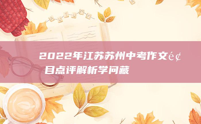 2022年江苏苏州中考作文题目点评解析 学问藏在