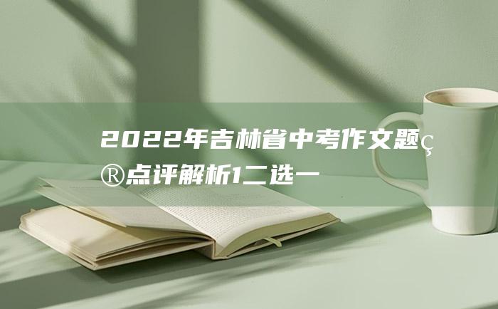 2022年吉林省中考作文题目点评解析 1 二选一