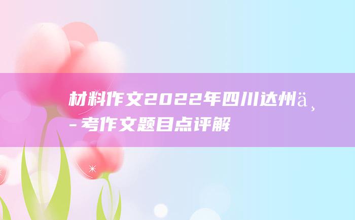 材料作文 2022年四川达州中考作文题目点评解析