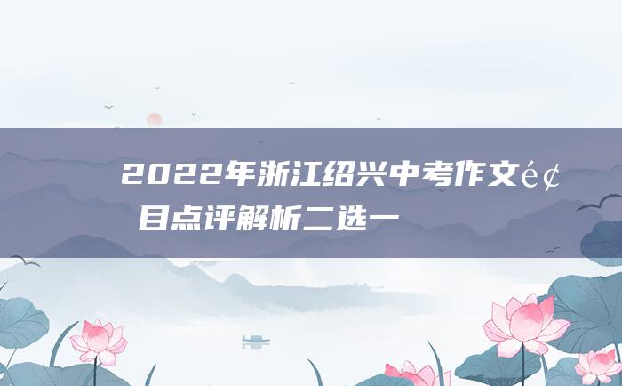 2022年浙江绍兴中考作文题目点评解析 二选一