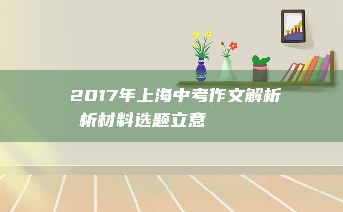 2017年上海中考作文解析 分析材料选题立意