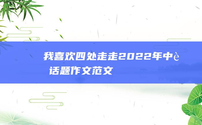 我喜欢四处走走 2022年中考话题作文范文