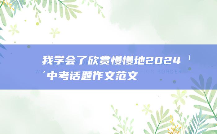 我学会了欣赏慢慢地2024年中考话题作文范文