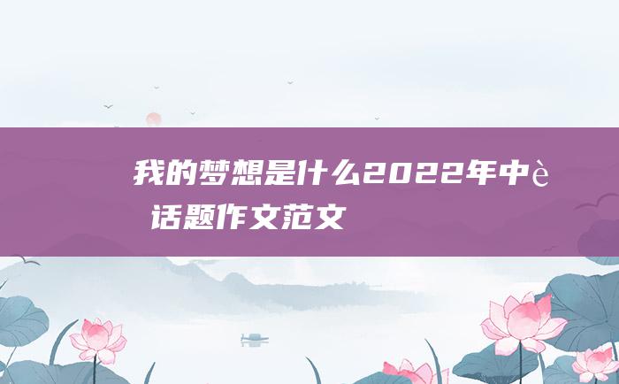 我的梦想是什么 2022年中考话题作文范文