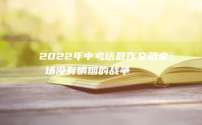 2022年中考话题作文范文一场没有硝烟的战争