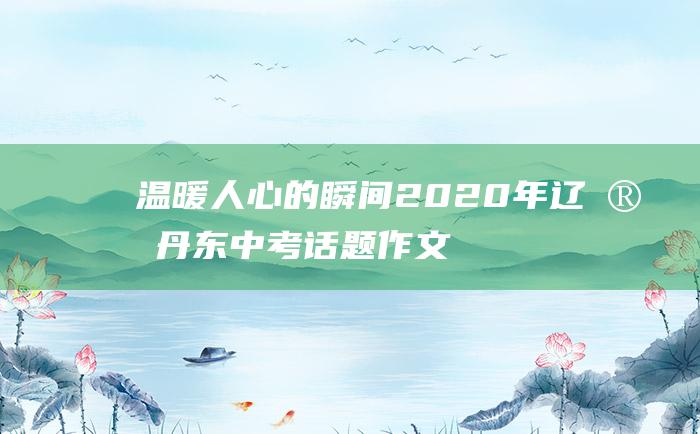 温暖人心的瞬间2020年辽宁丹东中考话题作文