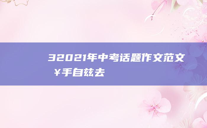 3 2021年中考话题作文范文 挥手自兹去