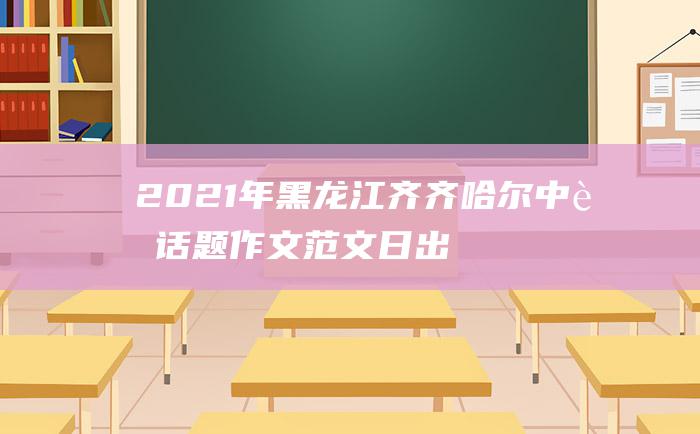 2021年黑龙江齐齐哈尔中考话题作文范文日出