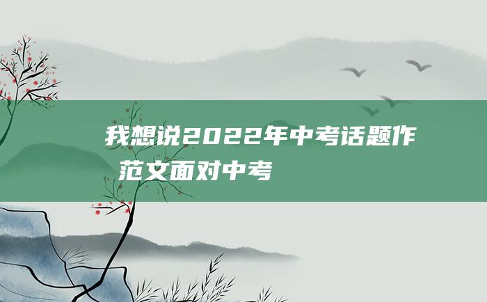 我想说2022年中考话题作文范文面对中考