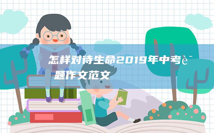 怎样对待生命2019年中考话题作文范文