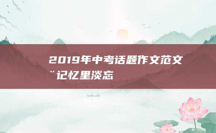 2019年中考话题作文范文在记忆里淡忘