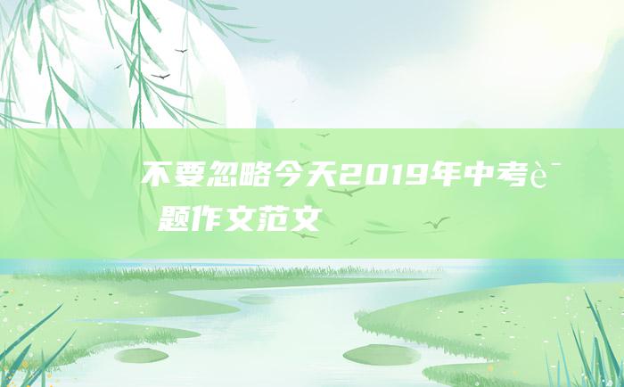 不要忽略今天2019年中考话题作文范文