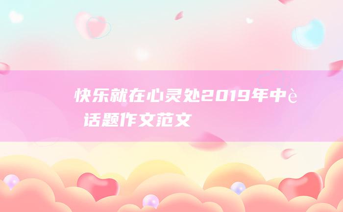 快乐就在心灵处2019年中考话题作文范文