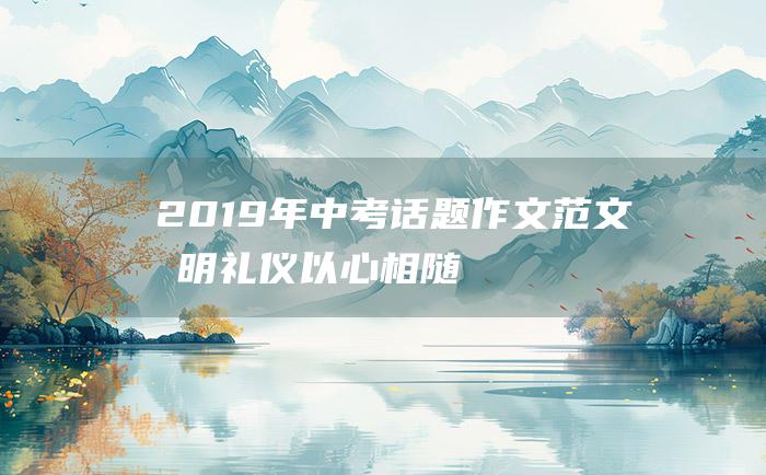 2019年中考话题作文范文文明礼仪以心相随