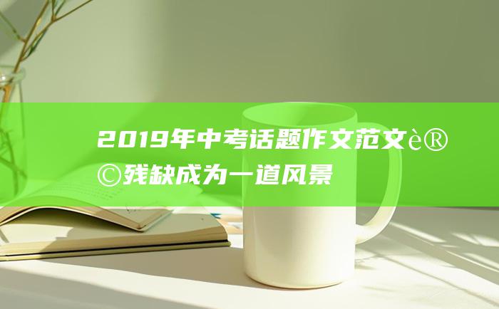 2019年中考话题作文范文 让残缺成为一道风景