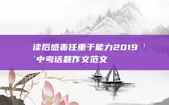 读后感 责任重于能力 2019年中考话题作文范文